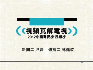 視頻瓦解電視
2012中國電視榜·視頻榜
新聞二 尹婕 傳播二 林佩玟
 