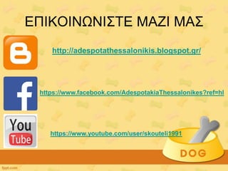 ΕΠΙΚΟΙΝΩΝΙΣΤΕ ΜΑΖΙ ΜΑΣ
http://adespotathessalonikis.blogspot.gr/
https://www.facebook.com/AdespotakiaThessalonikes?ref=hl
https://www.youtube.com/user/skouteli1991
 