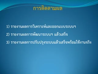1) รายงานผลการวิเคราะห์และออกแบบระบบฯ
2) รายงานผลการพัฒนาระบบฯ แล้วเสร็จ
3) รายงานผลการปรับปรุงระบบแล้วเสร็จพร้อมใช้งานจริง
 