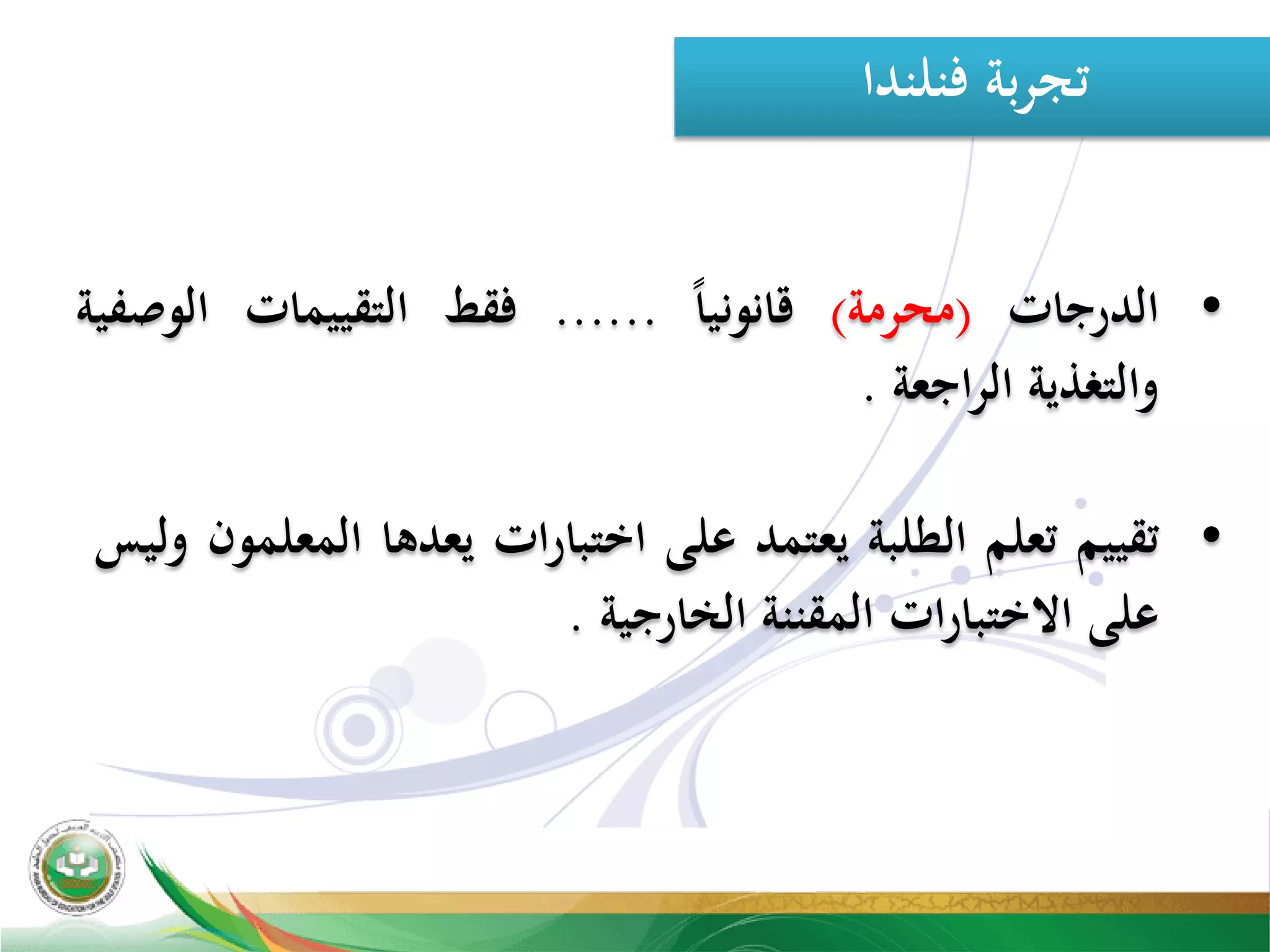 ‫ﻓﻨﻠﻨﺪا‬ ‫ﺑﺔ‬‫ﺮ‬‫ﺗﺠ‬
•‫اﻟﺪرﺟﺎت‬)‫ﻣﺤﺮﻣﺔ‬(ً‫ﺎ‬‫ﻗﺎﻧﻮﻧﻴ‬......‫ﻓﻘﻂ‬‫اﻟﺘﻘﻴﻴﻤﺎت‬‫اﻟﻮﺻﻔﻴﺔ‬
‫واﻟﺘﻐﺬﻳﺔ‬‫اﻟﺮاﺟﻌﺔ‬.
•‫ﺗﻘﻴﻴﻢ‬‫ﺗﻌﻠﻢ‬‫اﻟﻄﻠﺒﺔ‬‫ﻳﻌﺘﻤﺪ‬‫ﻋﻠﻰ‬‫اﺧﺘﺒﺎرات‬‫ﻳﻌﺪﻫﺎ‬‫اﻟﻤﻌﻠﻤﻮن‬‫وﻟﻴﺲ‬
‫ﻋﻠﻰ‬‫اﻻﺧﺘﺒﺎرات‬‫اﻟﻤﻘﻨﻨﺔ‬‫اﻟﺨﺎرﺟﻴﺔ‬.
 