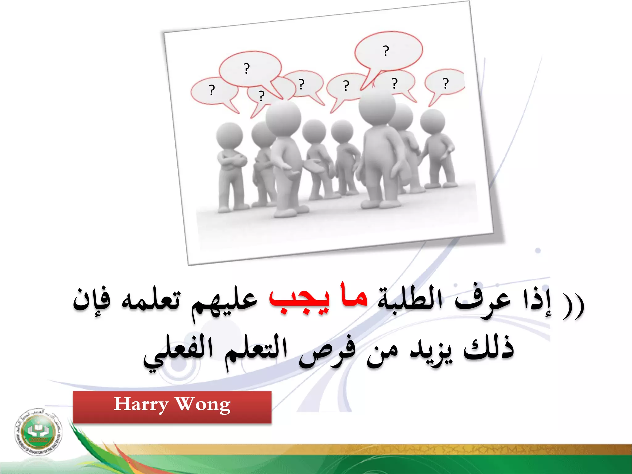 ))‫اﻟﻄﻠﺒﺔ‬ ‫ﻋﺮف‬ ‫إذا‬‫ﻳﺠﺐ‬ ‫ﻣﺎ‬‫ﻓﺈن‬ ‫ﺗﻌﻠﻤﻪ‬ ‫ﻋﻠﻴﻬﻢ‬
‫اﻟﻔﻌﻠﻲ‬ ‫اﻟﺘﻌﻠﻢ‬ ‫ﻓﺮص‬ ‫ﻣﻦ‬ ‫ﻳﺪ‬‫ﺰ‬‫ﻳ‬ ‫ذﻟﻚ‬
Harry Wong
?
?
???
?
?
?
 