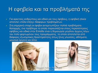 Η εθεβεία θαη ηα πξνβιήκαηά ηεο
 Γηα αξθεηνύο αλζξώπνπο θαη εηδηθά γηα ηνπο έθεβνπο, ε εθεβηθή ειηθία
απνηειεί «πόιν έιμεο» δηάθνξσλ πξνβιεκάησλ.
 Σηε ζεκεξηλή επνρή νη έθεβνη αληηκεησπίδνπλ πνιιά πξνβιήκαηα.
Καηαξράο, έλα πξόβιεκα ην νπνίν παξνπζηάδεηαη ζηνπο πεξηζζόηεξνπο
εθήβνπο θαη εηδηθά ζηελ Ειιάδα είλαη ε δεκηνπξγία κεγάινπ άγρνπο ιόγσ
ηνπ πνιύ θνξησκέλνπ ηνπο πξνγξάκκαηνο ην νπνίν απνηειείηαη από
δηάθνξεο εμσζρνιηθέο δξαζηεξηόηεηεο όπσο μέλεο γιώζζεο, αζιήκαηα,
κνπζηθά όξγαλα θαη άιια.
Σηαπξίλα Χνύζνπ, Παξαζθεπή
Τξηθαιηώηε
 