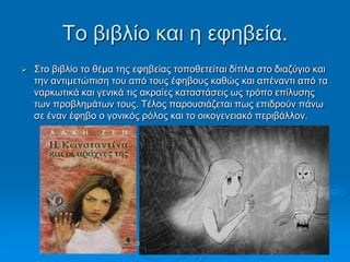 Τν βηβιίν θαη ε εθεβεία.
 Σην βηβιίν ην ζέκα ηεο εθεβείαο ηνπνζεηείηαη δίπια ζην δηαδύγην θαη
ηελ αληηκεηώπηζε ηνπ από ηνπο έθεβνπο θαζώο θαη απέλαληη από ηα
λαξθσηηθά θαη γεληθά ηηο αθξαίεο θαηαζηάζεηο σο ηξόπν επίιπζεο
ησλ πξνβιεκάησλ ηνπο. Τέινο παξνπζηάδεηαη πσο επηδξνύλ πάλσ
ζε έλαλ έθεβν ν γνληθόο ξόινο θαη ην νηθνγελεηαθό πεξηβάιινλ.
Σηαπξίλα Χνύζνπ, Παξαζθεπή
Τξηθαιηώηε
 