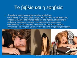 Τν βηβιίν θαη ε εθεβεία
 Ο έθεβνο κπνξεί λα εκθαλίζεη πνηθίιεο αληηδξάζεηο,
όπσο ζιίςε, απόζπξζε, θόβν, άγρνο, ζπκό, πηώζε ηεο ζρνιηθήο ηνπο
επίδνζεο, αιιαγέο ζηε ζπκπεξηθνξά ηνπ ζην ζρνιείν, επηζεηηθόηεηα,
αηζζήκαηα απόξξηςεο, ζθέςεηο ελνρνπνίεζεο ηνπ εαπηνύ ηνπο,
θαληαζηώζεηο γηα ζπκθηιίσζε ησλ γνληώλ, ληξνπή θαη εζσηεξηθέο
ζπγθξνύζεηο γηα ηνπο δύν γνλείο ηνπ πνπ δελ είλαη πηα καδί σο ζύληξνθνη.
Σηαπξίλα Χνύζνπ, Παξαζθεπή
Τξηθαιηώηε
 