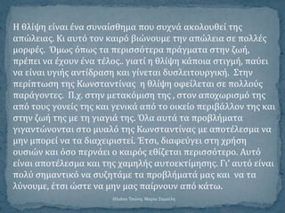Η θλύψη εύναι ϋνα ςυναύςθημα που ςυχνϊ ακολουθεύ τησ
απώλειασ. Κι αυτό τον καιρό βιώνουμε την απώλεια ςε πολλϋσ
μορφϋσ. Όμωσ όπωσ τα περιςςότερα πρϊγματα ςτην ζωό,
πρϋπει να ϋχουν ϋνα τϋλοσ.. γιατύ η θλύψη κϊποια ςτιγμό, παύει
να εύναι υγιόσ αντύδραςη και γύνεται δυςλειτουργικό. Στην
περύπτωςη τησ Κωνςταντύνασ η θλύψη οφεύλεται ςε πολλούσ
παρϊγοντεσ. Π.χ. ςτην μετακόμιςη τησ , ςτον αποχωριςμό τησ
από τουσ γονεύσ τησ και γενικϊ από το οικεύο περιβϊλλον τησ και
ςτην ζωό τησ με τη γιαγιϊ τησ. Όλα αυτϊ τα προβλόματα
γιγαντώνονται ςτο μυαλό τησ Κωνςταντύνασ με αποτϋλεςμα να
μην μπορεύ να τα διαχειριςτεύ. Έτςι, διαφεύγει ςτη χρόςη
ουςιών και όςο περνϊει ο καιρόσ εθύζεται περιςςότερο. Αυτό
εύναι αποτϋλεςμα και τησ χαμηλόσ αυτοεκτύμηςησ. Γι’ αυτό εύναι
πολύ ςημαντικό να ςυζητϊμε τα προβλόματϊ μασ και να τα
λύνουμε, ϋτςι ώςτε να μην μασ παύρνουν από κϊτω.
Ηλιϊνα Τςώνη, Μαρύα Σαμοώλη
 