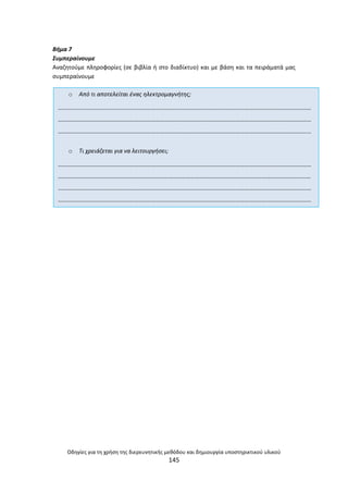 Οδθγίεσ για τθ χριςθ τθσ διερευνθτικισ μεκόδου και δθμιουργία υποςτθρικτικοφ υλικοφ
145
Βιμα 7
Συμπεραίνουμε
Αναηθτοφμε πλθροφορίεσ (ςε βιβλία ι ςτο διαδίκτυο) και με βάςθ και τα πειράματά μασ
ςυμπεραίνουμε
o Από τι αποτελείται ζνασ θλεκτρομαγνιτθσ;
………………………………………………………………………………………………………………………………………………………
………………………………………………………………………………………………………………………………………………………
………………………………………………………………………………………………………………………………………………………
o Τι χρειάηεται για να λειτουργιςει;
………………………………………………………………………………………………………………………………………………………
………………………………………………………………………………………………………………………………………………………
………………………………………………………………………………………………………………………………………………………
………………………………………………………………………………………………………………………………………………………
 