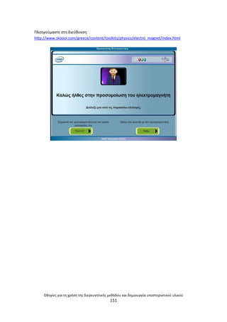 Οδθγίεσ για τθ χριςθ τθσ διερευνθτικισ μεκόδου και δθμιουργία υποςτθρικτικοφ υλικοφ
151
Ρλοθγοφμαςτε ςτθ διεφκυνςθ:
http://www.skoool.com/greece/content/toolkits/physics/electro_magnet/index.html
 