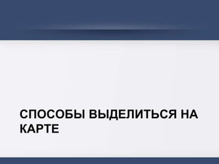СПОСОБЫ ВЫДЕЛИТЬСЯ НА
КАРТЕ
 