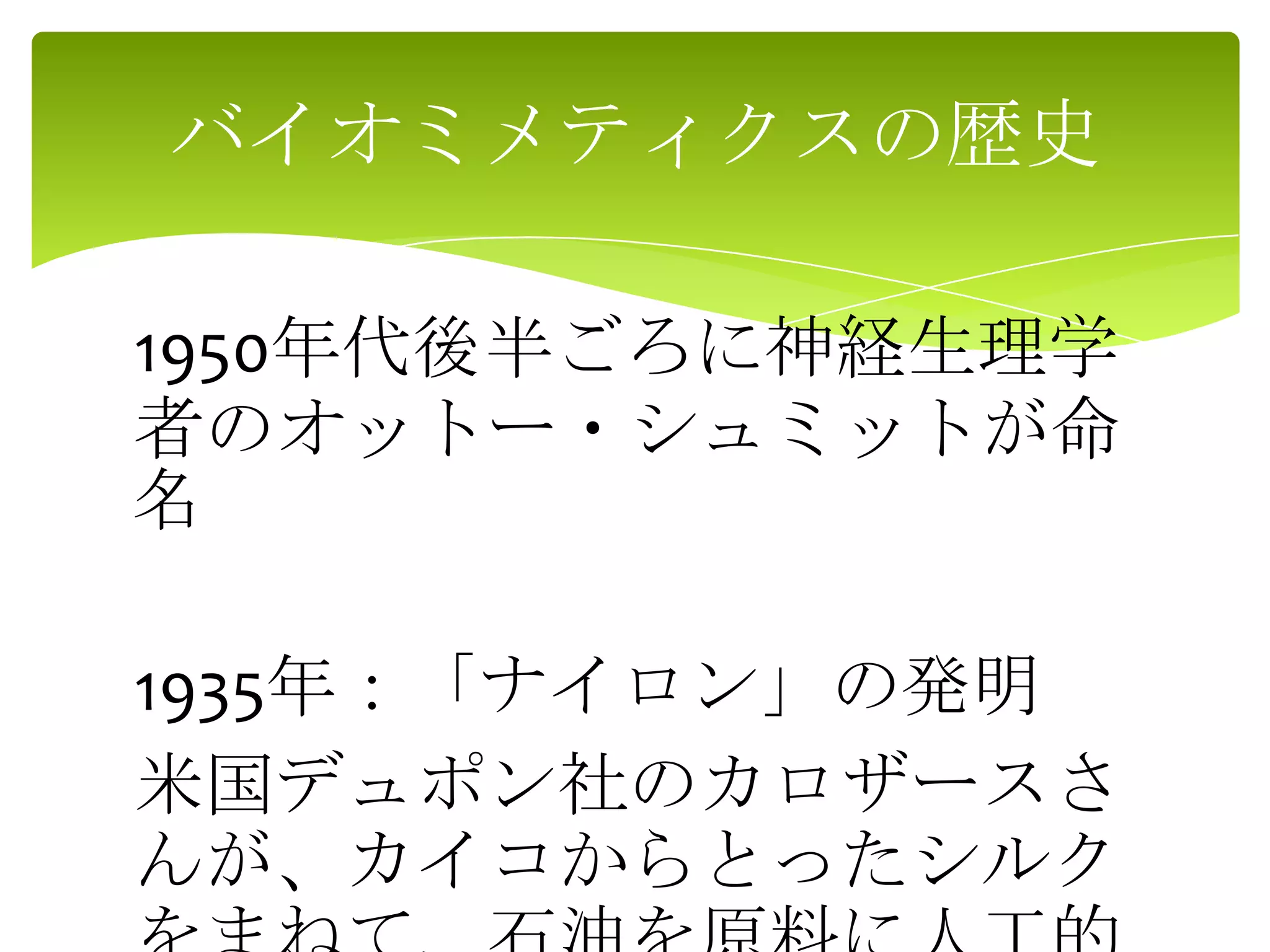 1950年代後半ごろに神経生理学
者のオットー・シュミットが命
名
1935年：「ナイロン」の発明
米国デュポン社のカロザースさ
んが、カイコからとったシルク
バイオミメティクスの歴史
 