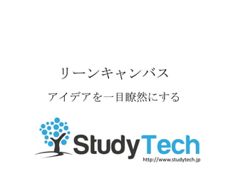 リーンキャンバス
アイデアを一目瞭然にする
http://www.studytech.jp
 