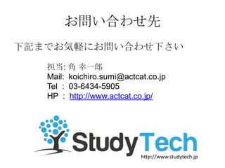 Ϥ碌
ӛޤǤXˤϤ碌¤
:  һ
Mail: koichiro.sumi@actcat.co.jp
Tel : 03-6434-5905
HP : http://www.actcat.co.jp/
http://www.studytech.jp
 