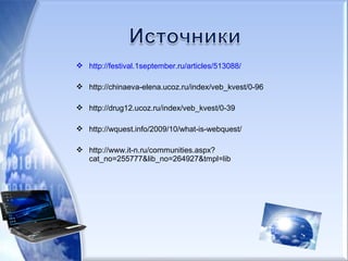  http://festival.1september.ru/articles/513088/
 http://chinaeva-elena.ucoz.ru/index/veb_kvest/0-96
 http://drug12.ucoz.ru/index/veb_kvest/0-39
 http://wquest.info/2009/10/what-is-webquest/
 http://www.it-n.ru/communities.aspx?
cat_no=255777&lib_no=264927&tmpl=lib
 