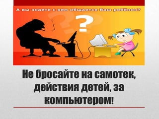Не бросайте на самотек,
действия детей, за
компьютером!
 