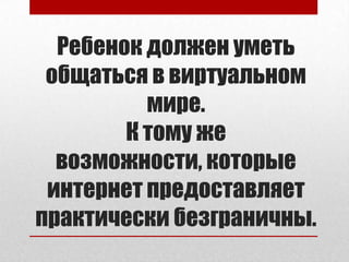 Ребенок должен уметь
общаться в виртуальном
мире.
К тому же
возможности, которые
интернет предоставляет
практически безграничны.
 