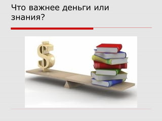 Что важнее деньги или
знания?
 