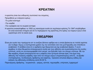 ΚΡΕΑΤΙΝΗ
Η κρεατίνη είναι ένα ενδογενές συστατικό του σώματος.
Προμηθεύει με ενέργεια κυρίως :
-Το μυϊκό σύστημα
-Την καρδιά
-Τον εγκέφαλο και τα νευρικά κύτταρα
Η κρεατίνη ανακαλύφθηκε το 1932 ως καινούργια ουσία σε εκχύλισμα κρέατος.Το 1947 αποδείχθηκε
ότι είναι κανονικό στοιχείο και ότι το περιεχόμενο της κρεατίνης στο κρέας των άγριων ζώων είναι
υψηλότερο από τα οικεία ζώα.
ΕΦΕΔΡΙΝΗ
Είναι μία ουσία που προέρχεται απ το κινέζικο βότανο εφέδρα και η οποία βρίσκεται σε πολλά σιρόπια
για το βήχα .Όμως η συστηματική χρήση της την κατατάσει σαν ένα μυστηριώδες και επικίνδυνο
αναβολικό. Η αλήθεια είναι ότι η εφεδρίνη έχει διεργετική και όχι αναβολική δράση. Γι αυτό
ακριβώς το λόγο θεωρείται απαγορευμένη ουσία για τους αθλητές και συγκαταλέγεται στις ουσίες
ντόπινγκ, εκτός αν συνταγογραφηθεί από γιατρό και δηλωθεί πριν τον έλεγχο ντόπινγκ. Με την
ίδια ακριβώς λογική απαγορεύεται και η καφεΐνη όταν ξεπερνά κάποια όρια, έτσι άμα ένας
αθλητής πιεί πολλούς καφέδες πριν από τον έλεγχο ούρων (περισσότερους από 5) , να βρεθεί
ντοπαρισμένος. Συνδυασμός εφεδρίνης και καφεΐνης προκαλεί απώλεια βάρους καθώς και
αύξηση της αθλητικής απόδοσης κατά 20-30 %.
Παρενέργειες εφεδρίνης : νευρικότητα , τρόμος, αϋπνία, ταχυκαρδία, υπέρταση, έμφραγμα!
 