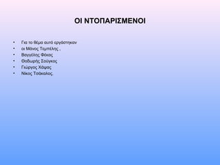 ΟΙ ΝΤΟΠΑΡΙΣΜΕΝΟΙ
• Για το θέμα αυτό εργάστηκαν
• οι Μάνος Τεμπέλης ,
• Βαγγέλης Φέκας
• Θοδωρής Σούγκος
• Γιώργος Χάψας
• Νίκος Τσάκαλος.
 