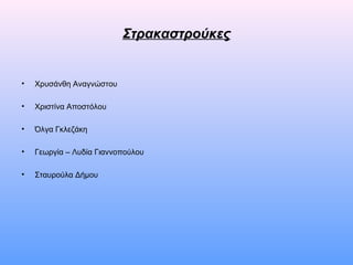 Στρακαστρούκες
• Χρυσάνθη Αναγνώστου
• Χριστίνα Αποστόλου
• Όλγα Γκλεζάκη
• Γεωργία – Λυδία Γιαννοπούλου
• Σταυρούλα Δήμου
 