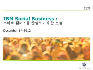 © 2012 IBM Corporation
IBM Social Business :
스마트 캠퍼스를 완성하기 위한 소셜
December 6th 2012
 