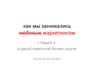 как мы занимались
любовью маркетингом
с Пашей Х.
в одной известной бизнес-школе
Москва, 05.2012-06.2013
 