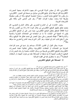 ‫ﺍﻟﻤﺤﺭﺭﺍﺕ‬ ‫ﺒﺤﺠﻴﺔ‬ ‫ﻟﻼﻋﺘﺭﺍﻑ‬ ‫ﺒﺠﻬﻭﺩ‬ ‫ﻗﺎﻡ‬ ،‫ﺍﻟﻔﺭﻨﺴﻲ‬ ‫ﺍﻟﺩﻭﻟﺔ‬ ‫ﻤﺠﻠﺱ‬ ‫ﺃﻥ‬ ‫ﺫﻟﻙ‬ ،‫ﺍﻻﻟﻜﺘﺭﻭﻨﻲ‬
،‫ﺍﻻﻟﻜﺘﺭﻭﻨﻲ‬ ‫ﺍﻟﻤﺤﺭﺭ‬ ‫ﻓﻲ‬ ‫ﺼﺤﺘﻪ‬ ‫ﻤﻥ‬ ‫ﻤﻭﺜﻭﻕ‬ ‫ﺍﻟﻜﺘﺭﻭﻨﻲ‬ ‫ﺘﻭﻗﻴﻊ‬ ‫ﺘﻭﺍﻓﺭ‬ ‫ﺸﺭﻴﻁﺔ‬ ‫ﻟﻜﻥ‬ ‫ﺍﻻﻟﻜﺘﺭﻭﻨﻴﺔ‬
‫ﻫﺫﺍ‬ ‫ﻴﻜﻭﻥ‬ ‫ﻭﺃﻥ‬‫ﻤﺤﻔﻭﻅﺎ‬ ‫ﻴﻜﻭﻥ‬ ‫ﺃﻥ‬ ‫ﻭﻜﺫﺍ‬ ،‫ﺍﻟﻤﻭﻗﻊ‬ ‫ﺸﺨﺼﻴﺔ‬ ‫ﻭﻤﺤﺩﺩﺍ‬ ،‫ﻟﻠﻤﺤﺭﺭ‬ ‫ﻤﻨﺘﺴﺒﺎ‬ ‫ﺍﻟﺘﻭﻗﻴﻊ‬
‫ﺍﻟﻌﻘﺩ‬ ‫ﺃﻁﺭﺍﻑ‬ ‫ﺴﻴﻁﺭﺓ‬ ‫ﻭﺘﺤﺕ‬ ‫ﺁﻤﻨﺔ‬ ‫ﺒﻁﺭﻴﻘﺔ‬66
‫ﺒﺎﻗﻲ‬ ‫ﺴﻠﻜﺘﻪ‬ ‫ﺍﻟﺫﻱ‬ ‫ﺍﻟﻤﻨﺤﻰ‬ ‫ﻨﻔﺱ‬ ‫ﻭﻫﻭ‬ ،
‫ﺍﻟﻌﺭﺒﻴﺔ‬ ‫ﺍﻟﺘﺸﺭﻴﻌﺎﺕ‬.
‫ﻗﺎﻡ‬ ،‫ﺍﻟﻤﻐﺭﺒﻲ‬ ‫ﺍﻟﻤﺸﺭﻉ‬ ‫ﺨﻼﻑ‬ ‫ﻋﻠﻰ‬ ‫ﺍﻟﻤﺼﺭﻱ‬ ‫ﺍﻟﻤﺸﺭﻉ‬ ‫ﺃﻥ‬ ‫ﺇﻟﻰ‬ ،‫ﺍﻹﺸﺎﺭﺓ‬ ‫ﻭﺘﺠﺩﺭ‬
‫ﻤﻥ‬ ‫ﺍﻹﻟﻜﺘﺭﻭﻨﻲ‬ ‫ﺍﻟﺘﻭﻗﻴﻊ‬ ‫ﺘﻁﺒﻴﻕ‬ ‫ﻨﻁﺎﻕ‬ ‫ﺒﺘﺤﺩﻴﺩ‬‫ﺍﻟﻤﻭﺍﺩ‬ ‫ﺨﻼل‬14‫ﻭ‬15‫ﺭﻗﻡ‬ ‫ﺍﻟﻘﺎﻨﻭﻥ‬ ‫ﻤﻥ‬10
‫ﻟﺴﻨﺔ‬2004‫ﺍﻻﻟﻜﺘﺭﻭﻨﻲ‬ ‫ﺍﻟﺘﻭﻗﻴﻊ‬ ‫ﺃﻥ‬ ‫ﻋﻠﻰ‬ ‫ﻨﺹ‬ ‫ﺤﻴﺙ‬ ،‫ﺍﻹﻟﻜﺘﺭﻭﻨﻲ‬ ‫ﺍﻟﺘﻭﻗﻴﻊ‬ ‫ﺒﺘﻨﻅﻴﻡ‬ ‫ﺍﻟﻤﺘﻌﻠﻕ‬
‫ﻭﺍﻟﻤﺩﻨﻴﺔ‬ ‫ﺍﻟﺘﺠﺎﺭﻴﺔ‬ ‫ﺍﻟﻤﻌﺎﻤﻼﺕ‬ ‫ﻓﻲ‬ ‫ﺍﺴﺘﺨﺩﺍﻤﻪ‬ ‫ﺘﻡ‬ ‫ﻤﺎ‬ ‫ﺇﺫﺍ‬ ،‫ﺍﻹﺜﺒﺎﺕ‬ ‫ﻓﻲ‬ ‫ﺍﻟﺤﺠﻴﺔ‬ ‫ﻟﻪ‬ ‫ﻴﻜﻭﻥ‬
‫ﻓﻘﻁ‬ ‫ﻭﺍﻹﺩﺍﺭﻴﺔ‬67
‫ﺍ‬ ‫ﻫﺫﺍ‬ ‫ﻨﻁﺎﻕ‬ ‫ﺘﺤﺩﻴﺩ‬ ‫ﻓﻲ‬ ‫ﺍﻟﺤﺼﺭ‬ ‫ﺴﺒﻴل‬ ‫ﻭﻋﻠﻰ‬ ‫ﺘﻨﺼﻴﺹ‬ ‫ﻓﻬﻨﺎﻙ‬ ،‫ﻭﺫﻟﻙ‬ ،‫ﻟﺘﻭﻗﻴﻊ‬
‫ﻤﻭﻗﻔﻪ‬ ‫ﻤﻨﻪ‬ ‫ﺍﻟﻤﻐﺭﺒﻲ‬ ‫ﺍﻟﻤﺸﺭﻉ‬ ‫ﻴﺤﺩﺩ‬ ‫ﻟﻡ‬ ‫ﺍﻟﺫﻱ‬ ‫ﺍﻷﻤﺭ‬ ‫ﻭﻫﻭ‬ ،‫ﺍﺠﺘﻬﺎﺩ‬ ‫ﺃﻱ‬ ‫ﺃﻤﺎﻡ‬ ‫ﺍﻟﺒﺎﺏ‬ ‫ﻴﻔﺘﺢ‬ ‫ﻻ‬ ‫ﺤﺘﻰ‬
‫ﺒﺩﻗﺔ‬68
.
‫ﺍﻟﻘﺎﻨﻭﻥ‬ ‫ﺃﻥ‬ ‫ﺍﻟﻘﻭل‬ ‫ﻴﻤﻜﻥ‬ ،‫ﻋﻤﻭﻤﺎ‬53.05‫ﺍﻟﻨﺯﺍﻋﺎﺕ‬ ‫ﺤﺴﻡ‬ ‫ﻓﻲ‬ ‫ﻨﺴﺒﻴﺎ‬ ‫ﻭﻟﻭ‬ ‫ﺴﻴﺴﺎﻫﻡ‬ ،
‫ﺍﻟﻤﺤﺭﺭﺍﺕ‬ ‫ﺍﻋﺘﻤﺎﺩ‬ ‫ﺇﻤﻜﺎﻨﻴﺔ‬ ‫ﻭﺒﺎﻟﺘﺎﻟﻲ‬ ،‫ﺍﻻﻟﻜﺘﺭﻭﻨﻴﺔ‬ ‫ﺍﻟﺘﻌﺎﻗﺩﺍﺕ‬ ‫ﺃﻭ‬ ‫ﺍﻟﺘﻌﺎﻤﻼﺕ‬ ‫ﻋﻥ‬ ‫ﺍﻟﻤﺘﺭﺘﺒﺔ‬
‫ﺍﻻﻟ‬‫ﺃﻭ‬ ‫ﺍﻟﻤﺤﺭﺭﺍﺕ‬ ‫ﻫﺫﻩ‬ ‫ﻭﺃﻥ‬ ‫ﺨﺎﺼﺔ‬ ،‫ﺍﻹﺜﺒﺎﺕ‬ ‫ﻭﺴﺎﺌل‬ ‫ﻤﻥ‬ ‫ﻜﻭﺴﻴﻠﺔ‬ ‫ﺍﻻﻟﻜﺘﺭﻭﻨﻲ‬ ‫ﻭﺍﻟﺘﻭﻗﻴﻊ‬ ‫ﻜﺘﺭﻭﻨﻴﺔ‬
‫ﺍﻟﺴﻠﻁﺎﺕ‬ ‫ﺃﻭ‬ ‫ﺍﻟﺠﻬﺎﺕ‬ ‫ﻁﺭﻑ‬ ‫ﻤﻥ‬ ‫ﻋﻠﻴﻪ‬ ‫ﺍﻟﻤﺼﺎﺩﻗﺔ‬ ‫ﺃﻭ‬ ‫ﺘﻭﺜﻴﻘﻪ‬ ‫ﺒﻌﺩ‬ ‫ﺇﻻ‬ ‫ﺍﻟﺤﺠﻴﺔ‬ ‫ﻴﻜﺘﺴﺏ‬ ‫ﻻ‬ ،‫ﺍﻟﺘﻭﻗﻴﻊ‬
‫ﺍﻟﻤﺨﺘﺼﺔ‬69
‫ﺍﻟﻤﻭﺍﻟﻴﺔ‬ ‫ﺍﻟﻔﻘﺭﺓ‬ ‫ﻓﻲ‬ ‫ﺇﻟﻴﻪ‬ ‫ﺴﻨﺘﻁﺭﻕ‬ ‫ﻤﺎ‬ ‫ﻭﻫﻭ‬ ،.
2-‫ﺍﻻﻟﻜﺘﺭﻭﻨﻲ‬ ‫ﺍﻟﺘﻭﻗﻴﻊ‬ ‫ﻋﻠﻰ‬ ‫ﺍﻟﻤﺼﺎﺩﻗﺔ‬:
66
-‫م‬ ،‫اﻟﺠﻨﺒﯿﮭﻲ‬ ‫ﻣﺤﻤﺪ‬ ‫وﻣﻤﺪوح‬ ‫اﻟﺠﻨﺒﯿﮭﻲ‬ ‫ﻣﺤﻤﺪ‬ ‫ﻣﻨﯿﺮ‬.‫ص‬ ،‫س‬77.
‫أﻋﻄ‬ ‫ﻗﻀﯿﺔ‬ ‫ﻓﻲ‬ ‫اﻟﻔﺮﻧﺴﯿﺔ‬ ‫اﻟﻤﺤﺎﻛﻢ‬ ‫إﺣﺪى‬ ‫ﻗﻀﺖ‬ ‫اﻟﺼﺪد‬ ‫ھﺬا‬ ‫وﻓﻲ‬‫ﺻﺎﺣﺐ‬ ‫أن‬ ‫أﺳﺎس‬ ‫ﻋﻠﻰ‬ ‫اﻻﻟﻜﺘﺮوﻧﻲ‬ ‫ﻟﻠﺘﻮﻗﯿﻊ‬ ‫ﺣﺠﯿﺔ‬ ‫ﻓﯿﮫ‬ ‫ﺖ‬
‫ﺑﺈﺛﺒﺎت‬ ‫ﻗﺎم‬ ‫اﻟﺒﻨﻚ‬ ‫وأن‬ ‫اﻟﻤﺴﺠﻞ‬ ‫اﻟﻤﺒﻠﻎ‬ ‫وﻗﺒﻮل‬ ‫اﻟﻌﻤﻠﯿﺔ‬ ‫ﻋﻠﻰ‬ ‫ﻣﻮاﻓﻘﺘﮫ‬ ‫أﺻﺪر‬ ‫ﻗﺪ‬ ‫ﯾﻜﻮن‬ ‫ﻓﮭﻮ‬ ‫اﻟﺴﺮي‬ ‫اﻟﺮﻗﻢ‬ ‫ﺑﺈدﺧﺎل‬ ‫ﻗﺎم‬ ‫ﻋﻨﺪﻣﺎ‬ ‫اﻟﺒﻄﺎﻗﺔ‬
‫اﻵﻟﻲ‬ ‫اﻟﺼﺮاف‬ ‫ﺗﺴﺠﯿﻼت‬ ‫ﺑﻮاﺳﻄﺔ‬ ‫دﯾﻮﻧﮫ‬ ‫ﻋﻠﻰ‬ ‫ﻛﺎف‬.
-‫م‬ ،‫ﻋﺒﯿﺪات‬ ‫ﻣﺤﻤﺪ‬ ‫ﻟﻮرﻧﺲ‬.‫ص‬ ،‫س‬157.
67
-‫اﻟﻔ‬ ‫ﻋﯿﺴﻰ‬ ‫ﻋﻤﺮو‬،‫اﻟﺤﺪﯾﺚ‬ ‫اﻟﺠﺎﻣﻌﻲ‬ ‫اﻟﻤﻜﺘﺐ‬ ،‫اﻹﺛﺒﺎت‬ ‫ﻓﻲ‬ ‫وﺣﺠﯿﺘﮭﺎ‬ ‫اﻟﺤﺪﯾﺜﺔ‬ ‫اﻻﺗﺼﺎل‬ ‫وﺳﺎﺋﻞ‬ ،‫ﻘﻲ‬2006‫ص‬ ،131.
68
-‫ﻟﻺﺛﺒﺎت‬ ‫اﻟﺨﻀﻮع‬ ‫ﻣﻦ‬ ‫اﻟﻤﻌﺎﻣﻼت‬ ‫ﺑﻌﺾ‬ ،‫ﻟﺬﻟﻚ‬ ‫اﻹﺷﺎرة‬ ‫ﺳﺒﻘﺖ‬ ‫ﻛﻤﺎ‬ ‫اﺳﺘﺜﻨﻰ‬ ،‫اﻟﻤﻐﺮﺑﻲ‬ ‫اﻟﺘﺸﺮﯾﻊ‬ ‫أن‬ ‫ﻧﻼﺣﻆ‬ ‫ﻛﻨﺎ‬ ‫وإن‬
‫ﺑﮭﺎ‬ ‫اﻟﻤﺮﺗﺒﻂ‬ ‫اﻻﻟﻜﺘﺮوﻧﻲ‬ ‫واﻟﺘﻮﻗﯿﻊ‬ ‫اﻹﻟﻜﺘﺮوﻧﯿﺔ‬ ‫اﻟﻮﺛﯿﻘﺔ‬ ‫ﻣﻨﺢ‬ ‫وﻋﺪم‬ ،‫اﻻﻟﻜﺘﺮوﻧﻲ‬‫ھ‬‫اﻟﻔﺼﻞ‬ ‫ﺧﻼل‬ ‫ﻣﻦ‬ ،‫اﻟﺤﺠﯿﺔ‬ ‫ﺬه‬1-2‫ظ‬ ‫ﻣﻦ‬.‫ل‬.،‫ع‬
‫اﻟﻤﺎدة‬ ‫ﺑﻤﻘﺘﻀﻰ‬ ‫اﻟﻤﻀﺎف‬2‫اﻟﻘﺎﻧﻮن‬ ‫ﻣﻦ‬53.05‫ﯾﻠﻲ‬ ‫ﻣﺎ‬ ‫اﻷﺧﯿﺮة‬ ‫ﻓﻘﺮﺗﮫ‬ ‫ﻓﻲ‬ ‫ﻧﺠﺪ‬ ‫ﺣﯿﺚ‬ ،:
..."‫ذات‬ ‫اﻟﻌﯿﻨﯿﺔ‬ ‫أو‬ ‫اﻟﺸﺨﺼﯿﺔ‬ ‫ﺑﺎﻟﻀﻤﺎﻧﺎت‬ ‫اﻟﻤﺘﻌﻠﻘﺔ‬ ‫اﻟﻌﺮﻓﯿﺔ‬ ‫واﻟﻤﺤﺮرات‬ ‫اﻷﺳﺮة‬ ‫ﻣﺪوﻧﺔ‬ ‫أﺣﻜﺎم‬ ‫ﺑﺘﻄﺒﯿﻖ‬ ‫اﻟﻤﺘﻌﻠﻘﺔ‬ ‫اﻟﻮﺛﺎﺋﻖ‬ ‫أن‬ ‫ﻏﯿﺮ‬
‫ﺗﺨ‬ ‫ﻻ‬ ‫واﻟﺘﺠﺎري‬ ‫اﻟﻤﺪﻧﻲ‬ ‫اﻟﻄﺎﺑﻊ‬‫ﻣﮭﻨﺘﮫ‬ ‫ﻷﻏﺮاض‬ ‫ﺷﺨﺺ‬ ‫ﻟﺪن‬ ‫ﻣﻦ‬ ‫اﻟﻤﻨﺠﺰة‬ ‫اﻟﻤﺤﺮرات‬ ‫ﻋﺪا‬ ‫ﻣﺎ‬ ،‫اﻟﻘﺎﻧﻮن‬ ‫ھﺬا‬ ‫ﻷﺣﻜﺎم‬ ‫ﻀﻊ‬."
‫اﻟﺸﻜﻠﯿﺔ‬ ‫ذات‬ ‫اﻟﻤﻌﺎﻣﻼت‬ ،‫اﻻﺧﺮ‬ ‫ھﻮ‬ ‫اﺳﺘﺜﻨﻰ‬ ‫اﻟﺬي‬ ،‫اﻷردﻧﻲ‬ ‫ﻛﺎﻟﺘﺸﺮﯾﻊ‬ ،‫اﻟﻌﺮﺑﯿﺔ‬ ‫اﻟﺘﺸﺮﯾﻌﺎت‬ ‫ﻟﺒﻌﺾ‬ ‫ﺑﺎﻟﻨﺴﺒﺔ‬ ‫اﻻﻣﺮ‬ ‫ﻛﺬﻟﻚ‬
‫اﻟﻤﻨﻘﻮﻟ‬ ‫ﻏﯿﺮ‬ ‫ﺑﺎﻷﻣﻮال‬ ‫اﻟﺘﺼﺮف‬ ‫وﻣﻌﺎﻣﻼت‬ ‫وﺗﻌﺪﯾﻠﮭﺎ‬ ‫واﻟﻮﺻﯿﺔ‬ ‫اﻟﻮﻗﻒ‬ ‫إﻧﺸﺎء‬ ‫ﻣﺜﻞ‬ ،‫اﻟﺨﺎﺻﺔ‬‫واﻷﺣﻮال‬ ‫اﻟﻌﯿﻨﯿﺔ‬ ‫واﻟﺤﻘﻮق‬ ‫ﺔ‬
‫اﻟﻘﺎﻧﻮﻧﯿﺔ‬ ‫اﻟﺸﺮوط‬ ‫اﺳﺘﻮﻓﺖ‬ ‫وإن‬ ،‫اﻹﻟﻜﺘﺮوﻧﯿﺔ‬ ‫ﻟﻠﻤﻌﺎﻣﻼت‬ ‫إﺧﻀﺎﻋﮭﺎ‬ ‫ﻣﻦ‬ ،‫اﻟﺸﺨﺼﯿﺔ‬.
-‫م‬ ،‫ﻋﺒﯿﺪات‬ ‫ﻣﺤﻤﺪ‬ ‫ﻟﻮرﻧﺲ‬.‫ص‬ ،‫س‬163.
69
-‫ھﺬه‬ ‫ﺧﺺ‬ ‫اﻟﻤﺸﺮع‬ ‫وأن‬ ‫ﺧﺎﺻﺔ‬ ،‫اﻟﻌﺮﻓﯿﺔ‬ ‫أو‬ ‫اﻟﺮﺳﻤﯿﺔ‬ ‫اﻟﻤﺤﺮرات‬ ‫ﻟﺘﻠﻚ‬ ‫ﻣﻀﺎھﺎﺗﮭﺎ‬ ‫ﺛﻢ‬ ‫وﻣﻦ‬ ‫ﺑﺤﺠﯿﺘﮭﺎ‬ ‫ﻟﮫ‬ ‫اﻻﻋﺘﺮاف‬ ‫ﯾﻔﯿﺪ‬ ‫ﻣﻤﺎ‬
‫اﻻﻟﻜﺘﺮو‬ ‫اﻟﻤﺤﺮرات‬‫ﻟﻐﺮاﻣﺎت‬ ‫ﺑﺈﻗﺮاره‬ ‫وذﻟﻚ‬ ،‫اﻟﺤﺠﯿﺔ‬ ‫ھﺬه‬ ‫ﺗﻌﺰﯾﺰ‬ ‫ﺷﺄﻧﮭﺎ‬ ‫ﻣﻦ‬ ،‫ﻗﺎﻧﻮﻧﯿﺔ‬ ‫ﺑﻀﻤﺎﻧﺎت‬ ‫اﻻﻟﻜﺘﺮوﻧﻲ‬ ‫واﻟﺘﻮﻗﯿﻊ‬ ‫ﻧﯿﺔ‬
‫إﻃﺎر‬ ‫ﻓﻲ‬ ‫ﻻﺣﻘﺎ‬ ‫ﻋﻨﮭﺎ‬ ‫اﻟﺤﺪﯾﺚ‬ ‫ﯾﺘﻢ‬ ‫ﺳﻮف‬ ،‫اﻻﻟﻜﺘﺮوﻧﯿﯿﻦ‬ ‫واﻟﺘﻮﻗﯿﻊ‬ ‫اﻟﻤﺤﺮرات‬ ‫ﺑﮭﺬه‬ ‫اﻟﻤﺴﺎس‬ ‫ﺣﺎﻟﺔ‬ ‫ﻓﻲ‬ ،‫وﻗﺎﺋﯿﺔ‬ ‫وﺗﺪاﺑﯿﺮ‬ ‫وﻋﻘﻮﺑﺎت‬
‫اﻟﻤﺬﻛﻮر‬ ‫ﻟﻠﻘﺎﻧﻮن‬ ‫اﻟﺤﻤﺎﯾﺔ‬ ‫أوﺟﮫ‬.
 