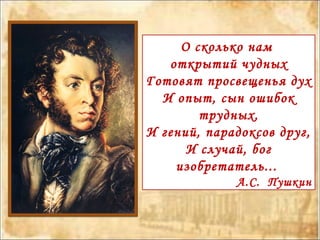 О сколько нам
открытий чудных
Готовят просвещенья дух
И опыт, сын ошибок
трудных,
И гений, парадоксов друг,
И случай, бог
изобретатель...
А.С. Пушкин
 