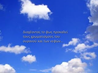 Διαχέοντας το φως προκαλείΔιαχέοντας το φως προκαλεί
τους χρωματισμούς τουτους χρωματισμούς του
ουρανού και των νεφώνουρανού και των νεφών……
 