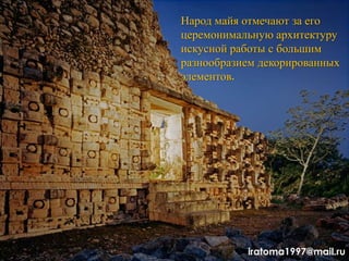 Народ майя отмечают за его
церемонимальную архитектуру
искусной работы с большим
разнообразием декорированных
элементов.
iratoma1997@mail.ru
 