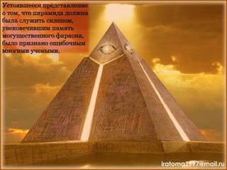Устоявшееся представление
о том, что пирамида должна
была служить склепом,
увековечившим память
могущественного фараона,
было признано ошибочным
многими учеными.
iratoma1997@mail.ru
 