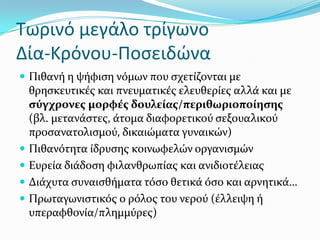 Τωρινό μεγάλο τρίγωνο
Δία-Κρόνου-Ποςειδώνα
 Πιθανό η ψόφιςη νόμων που ςχετύζονται με
θρηςκευτικϋσ και πνευματικϋσ ελευθερύεσ αλλϊ και με
ςύγχρονεσ μορφϋσ δουλεύασ/περιθωριοπούηςησ
(βλ. μετανϊςτεσ, ϊτομα διαφορετικού ςεξουαλικού
προςανατολιςμού, δικαιώματα γυναικών)
 Πιθανότητα ύδρυςησ κοινωφελών οργανιςμών
 Ευρεύα διϊδοςη φιλανθρωπύασ και ανιδιοτϋλειασ
 Διϊχυτα ςυναιςθόματα τόςο θετικϊ όςο και αρνητικϊ…
 Πρωταγωνιςτικόσ ο ρόλοσ του νερού (ϋλλειψη ό
υπεραφθονύα/πλημμύρεσ)
 