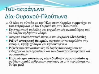 Ταυ-τετράγωνο
Δία-Ουρανοφ-Πλοφτωνα
4. Ο Δύασ ςε ςύνοδο με τον άλιο ςτον Καρκύνο ςυμμετϋχει ςε
ταυ-τετρϊγωνο με τον Ουρανό και τον Πλούτωνα.
 Επιςτημονικό πρόοδοσ και τεχνολογικϋσ ανακαλύψεισ που
αλλϊζουν ϊρδην τον κόςμο
 Διϊχυτο επαναςτατικό πνεύμα και ακραύεσ ιδεολογύεσ
 Ριζικό ανατροπό θεωριών ςχετικϊ με το παρελθόν, την
ιςτορύα, την ψυχολογύα και την οικογϋνεια
 Ριζικϋσ και επαναςτατικϋσ αλλαγϋσ που ενιςχύουν το
ενδεχόμενο των εμφυλύων και των διαςπϊςεων κρατών και
ομοςπονδιών
 Πιθανότητα ςύςταςησ νϋων διεθνών ομοςπονδιών ό
ομϊδων μεταξύ ανθρώπων που ύςωσ να μην περιμϋναμε να
δούμε μαζύ
 