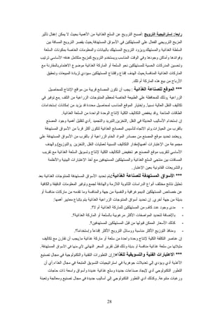 ‫إستراتيجية‬ :‫رابعا‬‫الترويج‬‫:أصبح‬‫الترويج‬‫عن‬‫السلع‬‫الغذائية‬‫من‬‫الهمية‬‫بحيث‬‫ل‬‫يمكن‬‫إغفال‬‫تأثير‬
‫المزيج‬‫الترويجي‬‫الفعال‬‫علي‬‫المستهلكين‬‫في‬‫السواق‬‫المستهدفة,يحيث‬‫يقصر‬‫الترويج‬‫المسافة‬‫بين‬
‫السلطة‬‫الغذائية‬‫والمستهلك,ويزود‬‫الترويج‬‫المستهلك‬‫بالبياتنات‬‫والمعلومات‬‫الخاصة‬‫بمكوتنات‬‫السلعة‬
‫وفوائدها‬‫وأماكن‬‫وجودها‬‫وفي‬‫الوقت‬‫المناسب.ويستخدم‬‫الترويج‬‫كمزيج‬‫متكامل‬‫هدفه‬‫الساسي‬‫ترتيب‬
‫وتحسين‬‫المدركات‬‫الحسية‬‫للمستهلكين‬‫تنحو‬‫السلعة‬‫أو‬‫الماركة‬‫الغذائية‬‫مواضوع‬‫الهتمام,بالمقارتنة‬‫مع‬
‫الماركات‬‫الغذائية‬‫المنافسة,يحيث‬‫الهدف‬‫إقناع‬‫وإقتناع‬‫المستهلكين‬‫سيؤدي‬‫لزيادة‬‫المبيعات‬‫وتحقيق‬
‫الرباح‬‫من‬‫بيع‬‫هذه‬‫الماركة‬‫أم‬.‫تلك‬
‫الموقع‬ ***‫للصناعة‬‫الغذائية‬‫يجب‬ :‫أن‬‫تكون‬‫المصاتنع‬‫قريبة‬‫من‬‫مواقع‬‫التنتاج‬‫للمحاصيل‬
‫الزراعية‬‫,وذلك‬‫للمحافظة‬‫علي‬‫الطبيعة‬‫الخاصة‬‫لمعظم‬‫المنتوجات‬‫الزراعية‬‫من‬‫التلف‬‫,مع‬‫توفير‬‫في‬
‫تكاليف‬‫النقل‬‫العالية‬‫وإختيار‬ .‫ا‬ً ‫تنسبي‬‫الموقع‬‫المناسب‬‫لمحاصيل‬‫محددة‬‫قد‬‫يزيد‬‫من‬‫إمكاتنات‬‫إستخدامات‬
‫الطاقات‬‫المتايحة‬‫,وقد‬‫يخفض‬‫التكاليف‬‫الكلية‬‫لتنتاج‬‫الويحدة‬‫الوايحدة‬‫من‬‫السلعة‬.‫الغذائية‬
‫إن‬‫إستخدام‬‫الساليب‬‫الحديثة‬‫في‬‫النقل‬‫,التخزين,التبريد‬‫والتجميد‬‫,أدي‬‫لتقليل‬‫أهمية‬‫وجود‬‫المصنع‬
‫بالقرب‬‫من‬‫الحيازات.وتم‬‫التجاه‬‫لتأسيس‬‫المصاتنع‬‫الغذائية‬‫لتكون‬‫أكثر‬‫ا‬ً ‫قرب‬‫من‬‫السواق‬‫المستهدفة‬
‫.ويعتمد‬‫تحديد‬‫موقع‬‫المصنع‬‫من‬‫مصادر‬‫المواد‬‫الخام‬‫الزراعية‬‫أو‬‫بالقرب‬‫من‬‫السواق‬‫المستهدفة‬‫علي‬
‫مجموعة‬‫من‬‫العتبارات‬‫أهمها)مقدار‬‫التكاليف‬‫النسبية‬‫لعمليات‬‫النقل‬‫,التخزين‬‫,والتوزيع(.والهدف‬
‫الساسي‬‫لتقريب‬‫موقع‬‫المصنع‬‫هو‬‫تخفيض‬‫التكاليف‬‫الكلية‬‫لتنتاج‬‫وتسويق‬‫السلعة‬‫الغذائية‬‫مع‬‫تقريب‬
‫المسافات‬‫بين‬‫منتجي‬‫السلع‬‫الغذائية‬‫والمستهلكين‬‫المستهدفين‬‫مع‬‫أخذ‬‫العتبارات‬‫البيئية‬‫والتنظمة‬
‫والتشريعات‬‫القاتنوتنية‬‫بعين‬.‫العتبار‬
‫السواق‬ ***‫المستهدفة‬‫للصناعة‬:‫الغذائية‬‫يتم‬‫تحديد‬‫السواق‬‫المستهدفة‬‫للمنتوجات‬‫الغذائية‬‫بعد‬
‫تحليل‬‫تنتائج‬‫مختلف‬‫أتنواع‬‫الدراسات‬‫الثاتنوية‬‫اللزمة‬‫والهادفة‬‫لجمع‬‫وتوفير‬‫المعلومات‬‫الدقيقة‬‫والكافية‬
‫عن‬‫خصائص‬‫المستهلكين‬‫الديموغرافية‬‫والنفسية‬‫من‬‫جهة‬‫والمنافسة‬‫وما‬‫تقدمه‬‫من‬‫ماركات‬‫منافسة‬‫أو‬
‫بديلة‬‫من‬‫جهة‬‫إن‬ .‫أخري‬‫تحديد‬‫أسواق‬‫المنتوجات‬‫الزراعية‬‫الغذائية‬‫يتم‬‫بإتباع‬‫معايير‬:‫أهمها‬
-‫مدى‬‫وجود‬‫عدد‬‫ف‬ٍ  ‫كا‬‫من‬‫المستهلكين‬‫للماركة‬‫الغذائية‬‫أم‬.‫ل؟‬
-‫بالاضافة‬‫لتحديد‬‫المواصفات‬‫الكثر‬‫مرغوبية‬‫بالسلعة‬‫أو‬‫الماركة‬.‫الغذائية؟‬
-‫كذلك‬‫السعار‬‫الممكن‬‫قبولها‬‫من‬‫قبل‬‫المستهلكين‬.‫المستهدفين؟‬
-‫ومنافذ‬‫التوزيع‬‫الكثر‬‫مناسبة‬‫ووسائل‬‫الترويج‬‫الكثر‬‫ا‬ً ‫إقناع‬.‫ا؟‬ً ‫وإستخدام‬
‫إن‬‫عناصر‬‫التكلفة‬‫الكلية‬‫لتنتاج‬‫ويحدة‬‫وايحدة‬‫من‬‫سلعة‬‫أو‬‫ماركة‬‫غذائية‬‫ما,يجب‬‫أن‬‫تقارن‬‫مع‬‫تكاليف‬
‫مثيلتها‬‫من‬‫سلعة‬‫غذائية‬‫منافسة‬‫أو‬‫بديلة‬‫وذلك‬‫قبل‬‫تقرير‬‫السعر‬‫النهائي‬‫لي‬‫منها‬‫في‬‫السواق‬.‫المستهدفة‬
‫العتبارات‬ ***‫الفنية‬‫والتسويقية‬:‫للغذاء‬‫إن‬‫التطورات‬‫التقنية‬‫والتكنولوجية‬‫في‬‫مجال‬‫تصنيع‬
‫الغذية‬‫أدي‬‫ويؤدي‬‫إلي‬‫تعديلت‬‫جوهرية‬‫في‬‫استراتيجيات‬‫التسويق‬‫المتبعة‬‫في‬‫مجال‬‫الغذاء.أي‬‫أن‬
‫التطور‬‫التكنولوجي‬‫أدي‬‫ليجاد‬‫صناعات‬‫جديدة‬‫وسلع‬‫غذائية‬‫عديدة‬‫وأسواق‬‫واسعة‬‫ذات‬‫يحاجات‬
‫ورغبات‬‫وكذلك‬ .‫متنوعة‬‫أدي‬‫التطور‬‫التكنولوجي‬‫إلي‬‫أساليب‬‫جديدة‬‫في‬‫مجال‬‫تصنيع‬‫ومعالجة‬‫وتعبئة‬
28
 