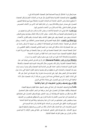 ‫ا,يمكن‬ً ‫ع‬‫م‬‫عمو‬‫إيراد‬‫المشاكل‬‫الرئيسية‬‫المصاحبة‬‫لعمل‬‫الجمعيات‬‫التعاونية‬‫كما‬-:‫يلي‬
‫)أ‬‫(التمويل‬‫تحتاج‬ :‫الجمعيات‬‫التعاونية‬‫بحاجة‬‫للتمويل‬‫مثل‬‫غيرها‬‫من‬‫المنشآت‬‫التجارية,ولكن‬‫الجمعيات‬
‫ل‬‫تستطيع‬‫اعستخدام‬‫نفس‬‫العساليب‬‫المتاحة‬‫أمام‬‫المنشآت‬‫التجارية‬‫والمتمثلة‬‫ببيع‬‫أعسهم‬‫إضافية‬‫للجمهور‬
‫للحصول‬‫علي‬‫مصادر‬‫تمويل.وكذلك‬‫قلة‬‫وجود‬‫رأس‬‫المال‬‫لتنفيذ‬‫الحد‬‫الدنى‬‫من‬‫الهداف‬‫المنصوص‬
‫عليها‬‫في‬‫النظام‬‫وقلة‬ .‫الداخلي‬‫الدعم‬‫اللزم‬‫من‬‫العضاء‬‫المنتسبين‬.‫إليها‬
‫الدارة‬ (‫)ب‬‫ا‬ً ‫ع‬‫ب‬‫غال‬ :‫يتولي‬‫إدارة‬‫الجمعية‬‫)العضاء‬‫ومجلس‬‫الدارة‬‫والذين‬ (‫والمدراء‬‫يتم‬‫تعيينهم‬‫من‬
‫خارج‬‫الجمعية,وتقوم‬‫الجمعية‬‫من‬‫خلل‬‫إنتخاب‬‫مجلس‬‫الدارة‬‫وذلك‬‫لحكام‬‫عسيطرتها‬‫ويضع‬‫المجلس‬
‫السياعسات‬‫ويعين‬‫مدير‬‫الجمعية‬‫ويقوم‬‫علي‬‫تحقيق‬‫الهداف‬‫وتنفيذ‬‫السياعسات‬‫وتقديم‬‫التقارير‬.‫للعضاء‬
‫العلقة‬ (‫)ج‬‫بين‬‫العضاء‬‫تشكل‬ :‫طبيعة‬‫العضوية‬‫في‬‫الجمعية‬‫مضمون‬‫العلقات‬‫بين‬‫العضاء‬‫,ويمكن‬
‫للمستثمر‬‫في‬‫الجمعية‬‫إعستخدام‬‫الخدمات‬‫في‬‫الجمعية‬‫فإنه‬‫ل‬‫يتخلص‬‫من‬‫اعسهمهه‬‫إذا‬‫لم‬‫يكن‬‫ا‬ً ‫ع‬‫ي‬‫راض‬‫عن‬
‫عسير‬‫عمل‬‫الجمعية.وقد‬‫نشأت‬‫مشاكل‬‫التي‬‫نتجت‬‫عن‬‫الحجم‬‫المتنامي‬‫للجمعيات‬‫والتعقيد‬‫التنظيمي‬‫وان‬
‫أعمال‬‫الجمعية‬‫أصبحت‬‫داخل‬‫الجمعية‬‫شخصية‬‫بين‬‫الفرد‬‫من‬‫جهة‬‫والجمعية‬‫من‬‫جهة‬‫أخري.لذا‬‫تغيرت‬
‫الهياكل‬‫التنظيمية‬‫للجمعيات‬‫حيث‬‫أصبحت‬‫تضم‬‫ا‬ً ‫ع‬‫د‬‫أعدا‬‫قليلة‬‫من‬‫الحيازات‬‫الضخمة‬
‫والمتخصصة,بالضافة‬‫لعداد‬‫كبيرة‬‫من‬‫المزارعين‬‫صغيرة‬‫وكبيرة‬‫الحجم‬‫عسواء‬.‫بسواء‬
‫)د(العلقة‬‫مع‬‫الرأي‬‫العام‬)General Public‫كان‬ :(‫الرأي‬‫العام‬‫في‬‫الماضي‬‫ا‬ً ‫ع‬‫ي‬‫إيجاب‬‫نحو‬‫عمل‬
‫وأنشطة‬‫الجمعيات‬‫التعاونية‬‫,وكان‬‫ذلك‬‫واضح‬‫من‬‫خلل‬‫التشريعات‬‫المؤيدة‬‫لهذه‬‫الجمعيات‬‫بالضافة‬
‫لطرق‬‫التمويل‬‫المستخدمة‬‫وأعساليب‬‫اعتماد‬‫القروض‬‫المناعسبة‬‫لهذه‬‫الجمعيات.ولكن‬‫ا‬ً ‫ع‬‫ر‬‫مؤخ‬‫وبسبب‬‫تزايد‬
‫حجم‬‫هذه‬‫الجمعيات‬‫والنجاحات‬‫التي‬‫تم‬‫تحقيقها‬‫من‬‫قبل‬‫بعضها‬‫تم‬‫تعديل‬‫النظرة‬‫السلبية‬‫التي‬‫عسادت‬‫حول‬
‫أهدافها‬‫حيث‬‫كان‬‫البعض‬‫ينظر‬‫إليها‬‫,علي‬‫أنها‬‫مؤعسسات‬‫تجارية‬‫,وقد‬‫انخرطت‬‫في‬‫أعمال‬‫غير‬‫تلك‬
‫التي‬‫أنشأت‬‫لجلها‬‫,إل‬‫وهي‬‫المتمثلة‬‫في‬‫خدمة‬‫المزارعين,ورغم‬‫ذلك‬‫ل‬‫زالت‬‫الجمعيات‬‫تمثل‬‫الداة‬
‫الواقعية‬‫التي‬‫تساعد‬‫المزارعين‬‫للحصول‬‫علي‬‫معاملة‬‫عادلة‬‫في‬.‫السوق‬
)8‫تدريج‬ (‫وتصنيف‬‫وتخزين‬‫المنتوجات‬‫الزراعية‬‫والغذائية‬
‫مقدمة‬‫:يحتاج‬‫تصنيف‬‫المنتوجات‬‫الزراعية‬‫إلي‬‫معايير‬‫لتسهيل‬‫عملية‬‫تقبلها‬‫وتسويقها‬‫للجهات‬
‫المستهدفة‬‫وبتكاليف‬‫معقولة.لن‬‫الحصول‬‫علي‬‫أعسعار‬‫مرتفعة‬‫عن‬‫السعر‬‫المألوف‬‫مقابل‬‫المحاصيل‬
‫القل‬‫جودة‬‫يقلل‬‫من‬‫جاذبيتها‬‫التسويقية,كما‬‫أن‬‫وجود‬‫المعايير‬‫يتيح‬‫للمسوقين‬‫الحصول‬‫علي‬‫إحتياجاتهم‬
‫من‬‫المحاصيل‬‫الزراعية‬‫بصورة‬‫أفضل.أما‬‫بالنسبة‬‫للمزارعين‬‫والمستهلكين‬‫فيستفيدون‬‫من‬‫التصنيف‬
‫بحيث‬‫يستطيعون‬‫تقدير‬‫إحتياجاتهم‬‫من‬‫المواد‬‫الزراعية‬‫ومنتوجاتها‬‫ا‬ً ‫ع‬‫ق‬‫ووف‬‫للميزانية‬‫المالية‬‫المتاحة‬
‫لديهم,مع‬‫التعرف‬‫الدقيق‬‫علي‬‫المعروض‬‫من‬‫أصناف‬‫السلع‬‫الغذائية‬‫والزراعية‬‫الموجودة‬‫في‬
‫السوق.والمنتوجات‬‫الزراعية‬‫تتصف‬‫بكثرة‬‫البدائل‬‫,لذلك‬‫من‬‫الضروري‬‫تصنيفها‬‫وتنميطها‬‫لتسهيل‬
‫تسويق‬‫الصناف‬‫بأنواعها,وقد‬‫تكون‬‫المعايير‬‫المستخدمة‬‫غير‬‫عالية‬‫في‬‫بعض‬‫الوقات‬‫إل‬‫أنها‬‫تضمن‬
‫حالة‬‫من‬‫التوازن‬‫بين‬‫حقوق‬‫أطراف‬‫العملية‬.‫التبادلية‬
48
 