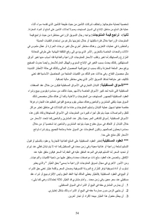 ‫شخصية‬‫لحماية‬‫وتختلف‬ .‫منتوجاتها‬‫شركات‬‫التأمين‬‫من‬‫حيث‬‫طبيعة‬‫التأمين‬‫الذي‬‫تقدمه‬‫عسواء‬‫أثناء‬
‫عملية‬‫نقل‬‫السلع‬‫من‬‫مناطق‬‫النتاج‬‫إلي‬‫السوق‬‫المستهدف‬‫ل‬ً ‫ع‬ ‫وصو‬‫لحالت‬‫التأمين‬‫علي‬‫السلع‬‫أو‬‫المواد‬.‫المخزنة‬
‫تراجع‬ -:‫ثاتنيا‬‫قيمة‬:‫المنتوجات‬‫يواجه‬‫رجال‬‫التسويق‬‫الزراعي‬‫مخاطرة‬‫من‬‫حيث‬‫تراجع‬‫قيمة‬
‫المنتوجات‬‫الزراعية‬‫خلل‬‫فترة‬‫ملكيتها‬‫أو‬‫خلل‬‫تخزينها‬‫بالرغم‬‫من‬‫إعستخدام‬‫التقنيات‬‫الحديثة‬
‫والمتطورة‬‫في‬‫عمليات‬‫وهنا ك‬ .‫التخزين‬‫مخاطر‬‫أخري‬‫مثل‬‫تغير‬‫درجات‬‫الحرارة‬‫أو‬‫عطل‬‫ملموس‬‫في‬
‫اللت‬‫والمعدات‬‫الخاصة‬‫بالتخزين‬‫,المر‬‫الذي‬‫يؤدي‬‫إلي‬‫رفع‬‫التكلفة‬‫النهائية‬‫علي‬‫طرفي‬‫المعادلة‬
‫مزارع‬ُ‫ز‬ ‫ال‬‫والمستهلك.أما‬‫تغير‬‫وتقلب‬‫العسعار‬‫للمنتوجات‬‫الزراعية‬‫والغذائية‬‫فله‬‫أعسباب‬‫منها‬‫تغير‬‫أذواق‬
‫المستهلكين‬‫,كذلك‬‫يحدث‬‫بسبب‬‫التغير‬‫في‬‫النتاج‬‫السنوي‬‫والهيكل‬‫العام‬‫ا‬ً ‫ع‬‫ض‬‫للعسعار,وأي‬‫حدوث‬‫الصقيع‬
‫يرفع‬‫عسعر‬‫السلعة‬‫المخزنة‬‫وذلك‬‫بسبب‬‫تراجع‬‫كمية‬‫المحصول‬‫الحالي‬‫وكذلك‬‫في‬‫حالة‬‫المطار‬‫الشديدة‬
‫مثل‬‫محصول‬‫وفي‬ .‫التفاح‬‫حالت‬‫عدم‬‫التأكد‬‫من‬‫الكميات‬‫المنتجة‬‫من‬‫المحاصيل‬‫العساعسية‬‫فقد‬‫تعني‬
‫تكاليف‬‫غير‬‫متوقعة‬‫لمنافذ‬‫التسويق‬‫المر‬‫الذي‬‫يعني‬‫مخاطر‬‫مالية‬.‫إضافية‬
‫***السواق‬:‫المستقبلية‬‫التبادل‬‫التجاري‬‫في‬‫العسواق‬‫المستقبلية‬‫فيكون‬‫من‬‫خلل‬‫عقد‬‫الصفقات‬
‫المستقبلية‬‫التي‬‫تشبه‬‫لحد‬‫كبير‬‫العسواق‬‫الخاصة‬‫بالعسهم‬‫,حيث‬‫تتألف‬‫من‬‫عسماعسرة‬‫يقومون‬‫ببيع‬‫وشراء‬
‫العقود‬‫المستقبلية‬‫للجمهور‬‫المستهدف‬‫من‬‫المنتوجات‬‫والغذية‬‫وكما‬‫أن‬‫هنا ك‬‫مكان‬‫مخصص‬‫لذلك‬
‫السوق‬‫حيث‬‫يلتقي‬‫المشترين‬‫والبائعين,وهنا ك‬‫مجلس‬‫يقوم‬‫بوضع‬‫القوانين‬‫لتنظيم‬‫هذه‬‫التجارة‬‫وغرفة‬
‫مقاصة‬‫هدفها‬‫تسهيل‬‫عملية‬‫التبادل‬‫وتسليم‬‫المنتوجات.وعادة‬‫ما‬‫تتم‬‫التبادلت‬‫في‬‫مناطق‬‫تعتبر‬‫مراكز‬
‫للنقل‬‫والمواصلت‬‫حيث‬‫يتم‬‫نقل‬‫أجزاء‬‫كبيرة‬‫من‬‫المنتوجات‬‫إلي‬‫العسواق‬‫المستهدفة,وتكاد‬‫تكون‬‫هذه‬
‫العسواق‬‫المستقبلية‬‫,أعسواق‬‫للتنافس‬‫الحر‬‫بحيث‬‫يكثر‬‫عدد‬‫المشترين‬‫والبائعين,كما‬‫تتحدد‬‫العسعار‬‫من‬
‫خلل‬‫التبادل‬‫أو‬‫التعاقد‬‫في‬‫عسوق‬‫مفتوح‬‫حيث‬‫يتواجد‬‫المشترين‬‫والبائعين‬‫إما‬‫ا‬ً ‫ع‬‫ي‬‫شخص‬‫أو‬‫من‬‫خلل‬
‫عسماعسرة‬‫يعملون‬‫وتكون‬ .‫لصالحهم‬‫المعلومات‬‫عن‬‫السوق‬‫عامة‬‫ومتاحة‬‫للجميع‬‫,ويتم‬‫شراء‬‫لوائح‬
‫العسعار‬‫لكل‬‫منتج‬‫علي‬.‫حدا‬
‫العقود‬ ***:‫المستقبلية‬‫تعتبر‬‫العقود‬‫المستقبلية‬‫علي‬‫السلع‬‫الغذائية‬‫التجارية‬‫,وعقود‬‫بالتسليم‬‫أو‬‫قبول‬
‫التسليم‬‫لسلعة‬‫زراعية‬‫أو‬‫غذائية‬‫معينة‬‫وفي‬‫زمن‬‫محدد‬‫في‬‫المستقبل,كما‬‫انه‬‫ل‬‫يتم‬‫تبادل‬‫علي‬ّ‫ل‬ ‫ف‬‫عند‬‫إبرام‬
‫أو‬‫تحديد‬‫السعر.أما‬‫التسليم‬‫فيتم‬‫في‬‫الموعد‬‫المتفق‬‫عليه‬‫في‬‫العقد,أما‬‫السعر‬‫فيكون‬‫متفق‬‫عليه‬‫عند‬
‫وتتضمن‬ .‫التفاق‬‫هذه‬‫العقود‬‫عسلع‬‫ذات‬‫مواصفات‬‫محددة‬‫ومتفق‬‫عليها‬‫من‬‫ناحية‬‫الكميات‬.‫والنوعيات‬
‫ومن‬‫المور‬‫الخري‬‫في‬‫مجال‬‫تسويق‬‫المنتوجات‬‫الزراعية‬‫ما‬‫بحق‬ "‫يسمي‬‫يار‬ّ‫ل‬‫خ‬َ‫ي‬ ‫ال‬‫والذي‬ "‫يعتبر‬
‫إعسلوب‬‫أو‬‫أداة‬‫تسويقية‬‫توفر‬‫مزارع‬ُ‫ز‬ ‫لل‬‫المرونة‬‫التسويقية‬‫وضمان‬‫السعر.وكلمة‬‫يار‬ّ‫ل‬‫خ‬َ‫ي‬‫تعني‬‫حق‬‫الشراء‬
‫أو‬‫البيع‬‫في‬‫العقود‬‫المستقبلية‬‫يار‬ّ‫ل‬‫خ‬َ‫ي‬ ‫,فال‬‫يعطي‬‫المالك‬‫لهذا‬‫العقد‬‫الحق‬‫وليس‬‫اللتزام‬‫ببيع‬‫أو‬‫شراء‬‫عقد‬
‫مستقبلي‬‫عند‬‫عسعر‬‫معين‬‫وفي‬‫زمن‬‫محدد‬‫وأمام‬ .‫مشتري‬‫قد‬‫يار‬ّ‫ل‬‫خ‬َ‫ي‬ ‫ال‬‫ثلثة‬‫إحتمالت‬‫وهي‬‫كما‬-:‫يلي‬
1.‫أن‬‫يمارس‬‫المشتري‬‫حقه‬‫في‬‫البيع‬‫أو‬‫الشراء‬‫في‬‫السوق‬.‫المستقبلي‬
2.‫أن‬‫ينتهي‬‫الزمن‬‫بدون‬‫ممارعسة‬‫حقه‬‫في‬‫البيع‬‫أو‬‫الشراء‬‫وذلك‬‫بشكل‬.‫إختياري‬
3.‫أن‬‫يبطل‬‫مفعول‬‫هذا‬‫يار‬ّ‫ل‬‫خ‬َ‫ي‬ ‫ال‬‫ببيعه‬‫لفراد‬‫أو‬‫تجار‬.‫أخرين‬
54
 