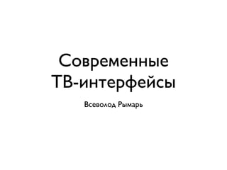 Современные
ТВ-интерфейсы
Всеволод Рымарь
 