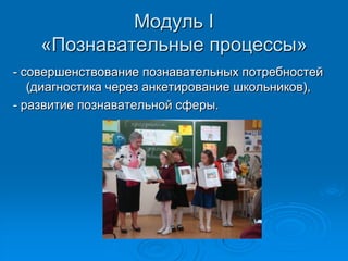 Модуль I
«Познавательные процессы»
- совершенствование познавательных потребностей
(диагностика через анкетирование школьников),
- развитие познавательной сферы.
 