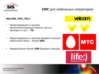 СИС для мобильных операторов
VELCOM, МТС, life:)
• Проектирование и монтаж
металлоконструкций (башни, мачты,
триподы и т.д.) – 70.
• Проектирование и монтаж базовых станций
мобильной связи – более 600.
• Модернизация более 500 базовых станций.
8
 
