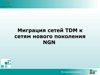Мы предлагаем решения
Миграция сетей TDM кМиграция сетей TDM к
сетям нового поколениясетям нового поколения
NGNNGN
 