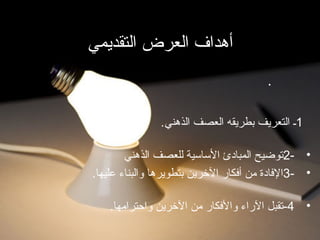 ‫التقديمي‬ ‫العرض‬ ‫أهداف‬
1‫الذهني‬ ‫العصف‬ ‫بطريقه‬ ‫التعريف‬ ‫ـ‬.
•-2‫الذهن‬ ‫للعصف‬ ‫الساسية‬ ‫المبادئ‬ ‫توضيح‬‫ي‬
•-3‫عليها‬ ‫والبناء‬ ‫بتطويرها‬ ‫الخرين‬ ‫أفكار‬ ‫من‬ ‫الفادة‬.
•4-‫واحترامها‬ ‫الخرين‬ ‫من‬ ‫والفكار‬ ‫الراء‬ ‫تقبل‬.
.
 