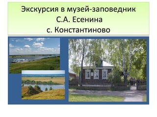 Экскурсия в музей-заповедник
С.А. Есенина
с. Константиново
Экскурсия в музей-заповедник
С.А. Есенина
с. Константиново
 