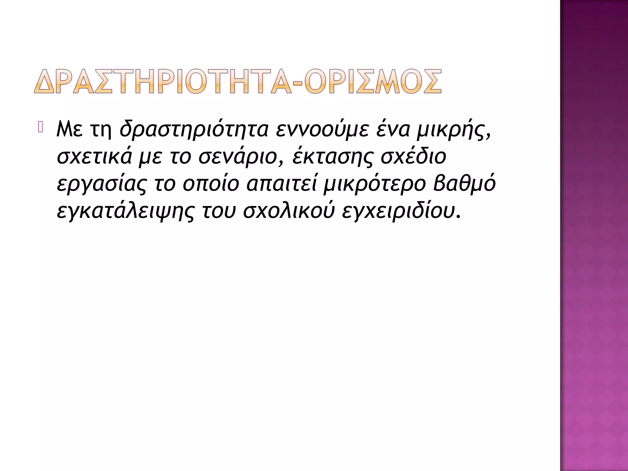  Με τη δραστηριότητα εννοούμε ένα μικρής,
σχετικά με το σενάριο, έκτασης σχέδιο
εργασίας το οποίο απαιτεί μικρότερο βαθμό
εγκατάλειψης του σχολικού εγχειριδίου.
 