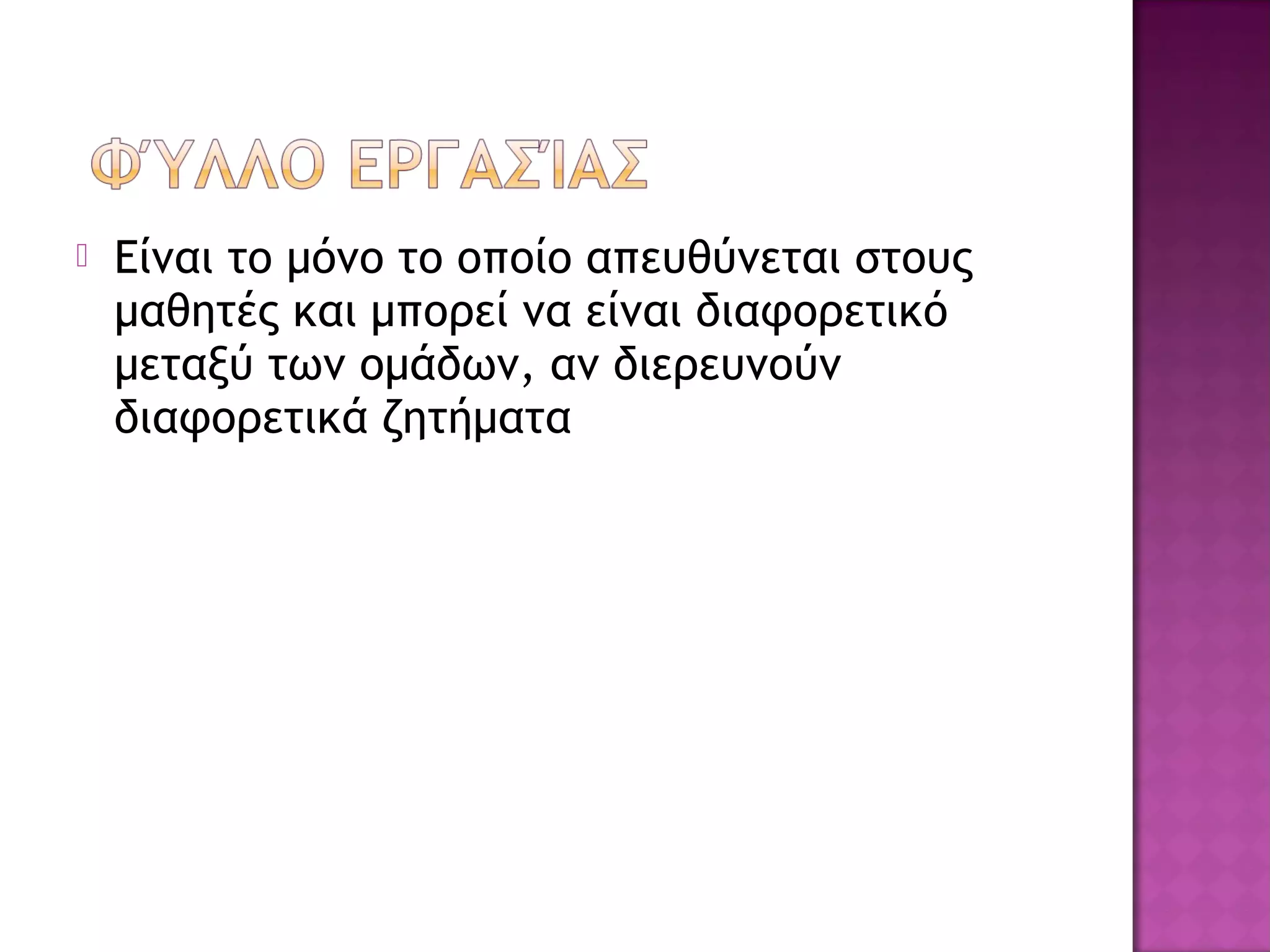  Είναι το μόνο το οποίο απευθύνεται στους
μαθητές και μπορεί να είναι διαφορετικό
μεταξύ των ομάδων, αν διερευνούν
διαφορετικά ζητήματα
 