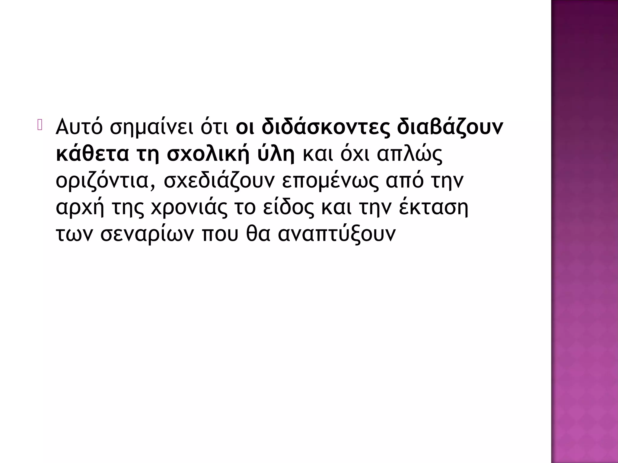  Αυτό σημαίνει ότι οι διδάσκοντες διαβάζουν
κάθετα τη σχολική ύλη και όχι απλώς
οριζόντια, σχεδιάζουν επομένως από την
αρχή της χρονιάς το είδος και την έκταση
των σεναρίων που θα αναπτύξουν
 
