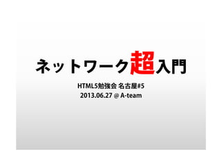 ネットワーク超入門
HTML5勉強会 名古屋#5
2013.06.27 @ A-team
 