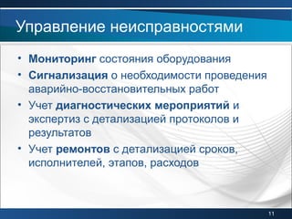 • Мониторинг состояния оборудования
• Сигнализация о необходимости проведения
аварийно-восстановительных работ
• Учет диагностических мероприятий и
экспертиз с детализацией протоколов и
результатов
• Учет ремонтов с детализацией сроков,
исполнителей, этапов, расходов
Управление неисправностями
11
 