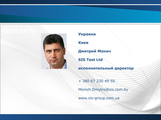 Контакты Украина
Киев
Дмитрий Монич
SIS Test Ltd
исполнительный директор
+ 380 67 230 49 59
Monich.Dmytro@sis.com.by
www.sis-group.com.ua
 