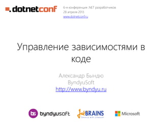 Управление зависимостями в
коде
Александр Бындю
ByndyuSoft
http://www.byndyu.ru
6-я конференция .NET разработчиков
28 апреля 2013
www.dotnetconf.ru
 