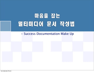 멀티미디어	 문서	 작성법
- Success Documentation Make Up
마음을	 잡는	 
13년 6월 20일 목요일
 