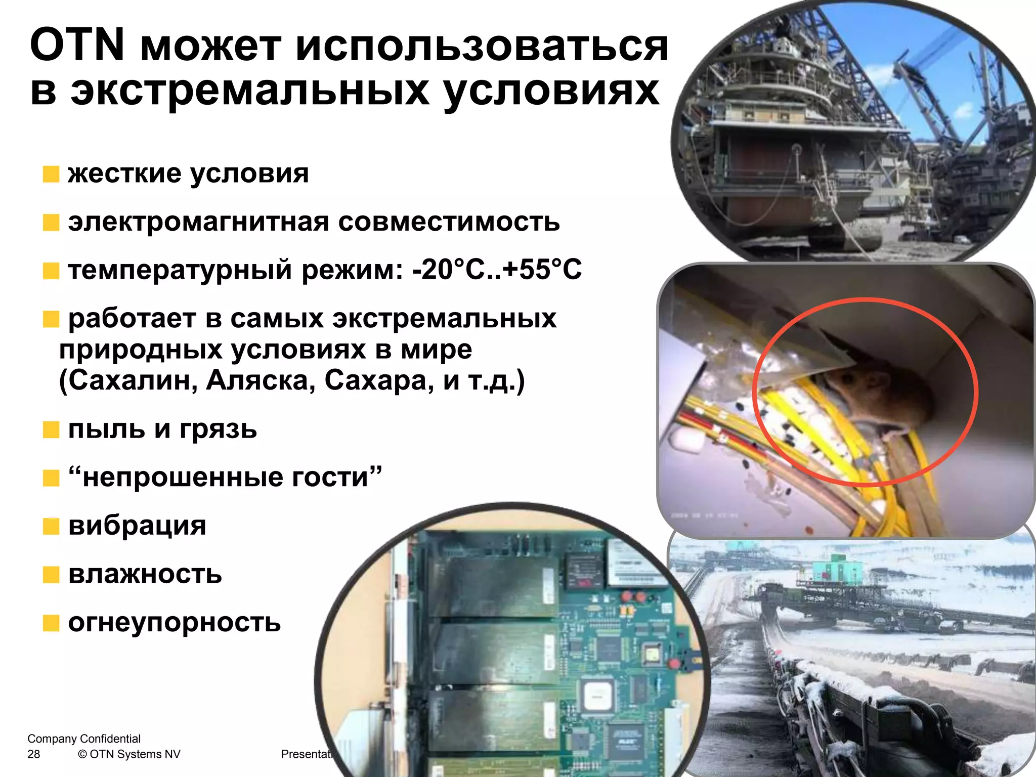 28 © OTN Systems NV Presentation / Author / Date
Company Confidential
OTN может использоваться
в экстремальных условиях
жесткие условия
электромагнитная совместимость
температурный режим: -20°C..+55°C
работает в самых экстремальных
природных условиях в мире
(Сахалин, Аляска, Сахара, и т.д.)
пыль и грязь
“непрошенные гости”
вибрация
влажность
огнеупорность
 