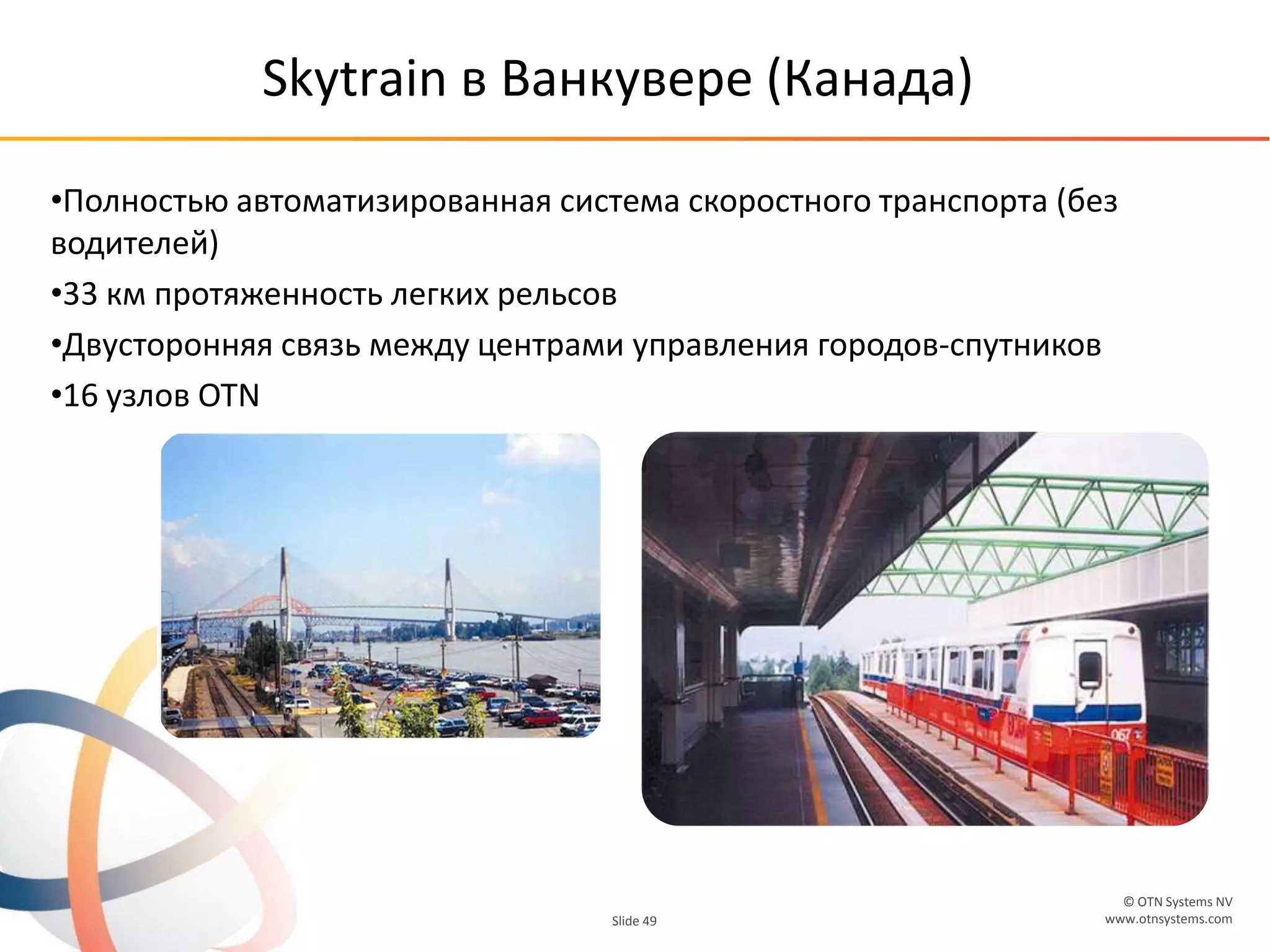 © OTN Systems NV
www.otnsystems.comSlide 49
Skytrain в Ванкувере (Канада)
•Полностью автоматизированная система скоростного транспорта (без
водителей)
•33 км протяженность легких рельсов
•Двусторонняя связь между центрами управления городов-спутников
•16 узлов OTN
 